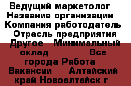 Ведущий маркетолог › Название организации ­ Компания-работодатель › Отрасль предприятия ­ Другое › Минимальный оклад ­ 38 000 - Все города Работа » Вакансии   . Алтайский край,Новоалтайск г.